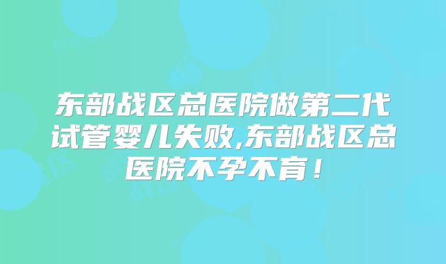 东部战区总医院做第二代试管婴儿失败,东部战区总医院不孕不育！