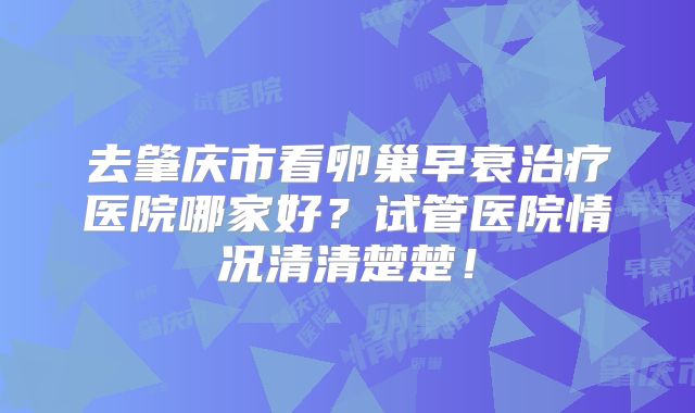 去肇庆市看卵巢早衰治疗医院哪家好?试管医院情况清清楚楚!