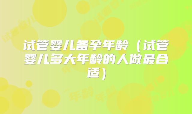 试管婴儿备孕年龄(试管婴儿多大年龄的人做最合适)