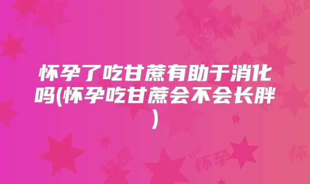 怀孕了吃甘蔗有助于消化吗(怀孕吃甘蔗会不会长胖)