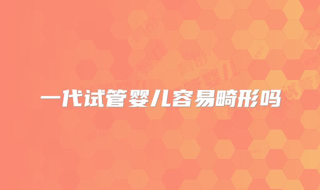 一代试管婴儿容易畸形吗