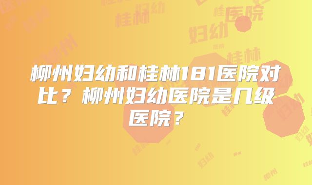 柳州妇幼和桂林181医院对比？柳州妇幼医院是几级医院？