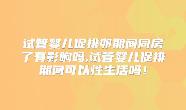 试管婴儿促排卵期间同房了有影响吗,试管婴儿促排期间可以性生活吗！