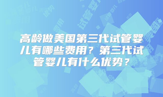 高龄做美国第三代试管婴儿有哪些费用?第三代试管婴儿有什么优势?