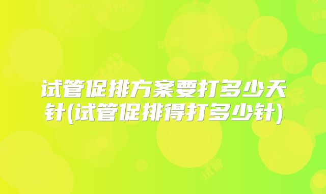 试管促排方案要打多少天针(试管促排得打多少针)