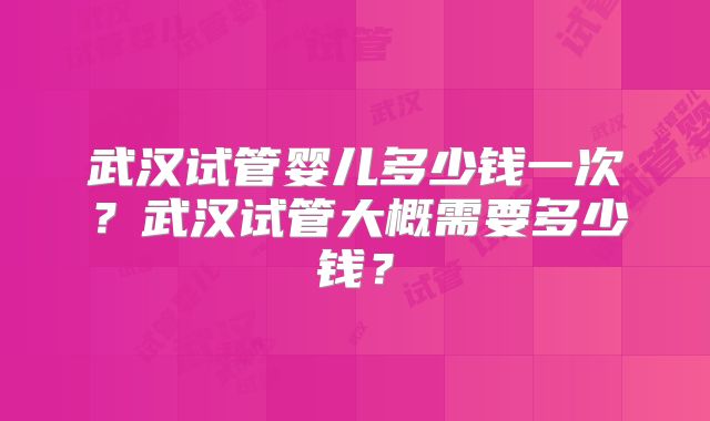 武汉试管婴儿多少钱一次?武汉试管大概需要多少钱?