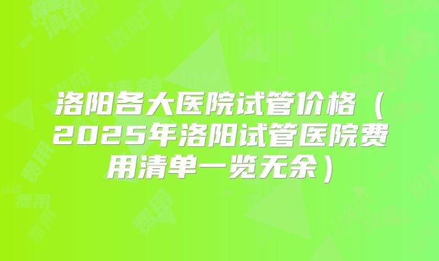 洛阳各大医院试管价格(2025年洛阳试管医院费用清单一览无余)