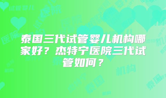 泰国三代试管婴儿机构哪家好？杰特宁医院三代试管如何？