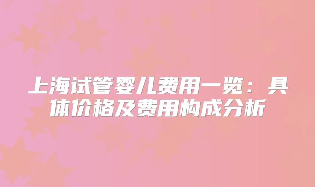 上海试管婴儿费用一览：具体价格及费用构成分析