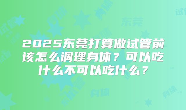 2025东莞打算做试管前该怎么调理身体?可以吃什么不可以吃什么?