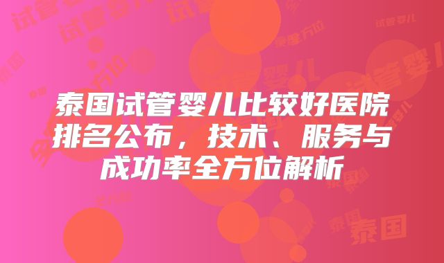 泰国试管婴儿比较好医院排名公布，技术、服务与成功率全方位解析