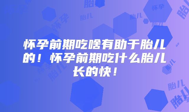 怀孕前期吃啥有助于胎儿的！怀孕前期吃什么胎儿长的快！
