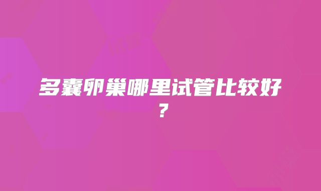 多囊卵巢哪里试管比较好？