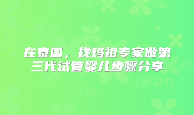 在泰国，找玛祖专家做第三代试管婴儿步骤分享