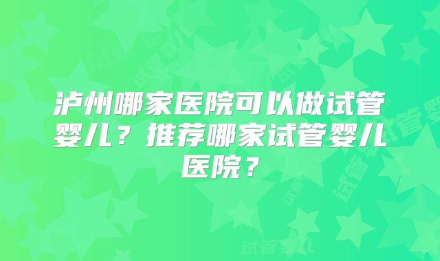 泸州哪家医院可以做试管婴儿?推荐哪家试管婴儿医院?