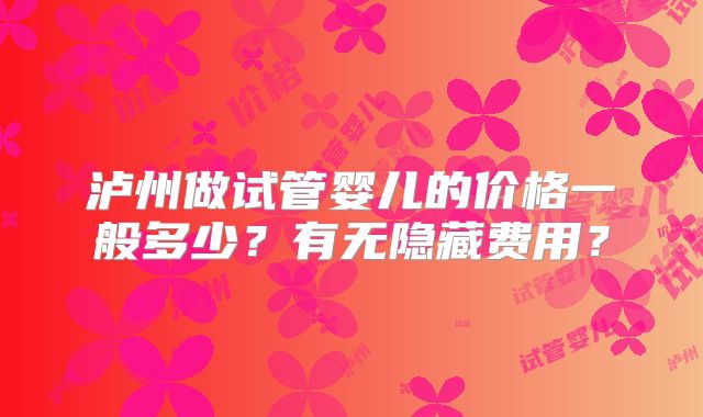 泸州做试管婴儿的价格一般多少?有无隐藏费用?