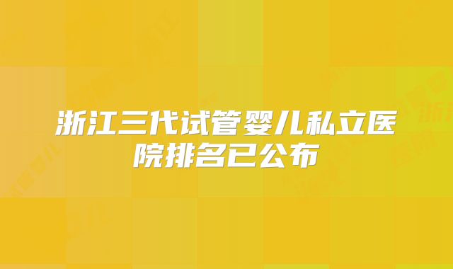 浙江三代试管婴儿私立医院排名已公布