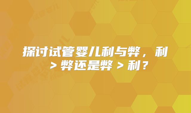 探讨试管婴儿利与弊，利＞弊还是弊＞利？