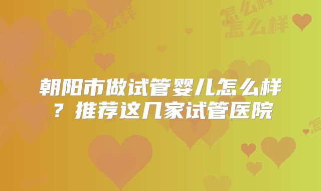 朝阳市做试管婴儿怎么样?推荐这几家试管医院