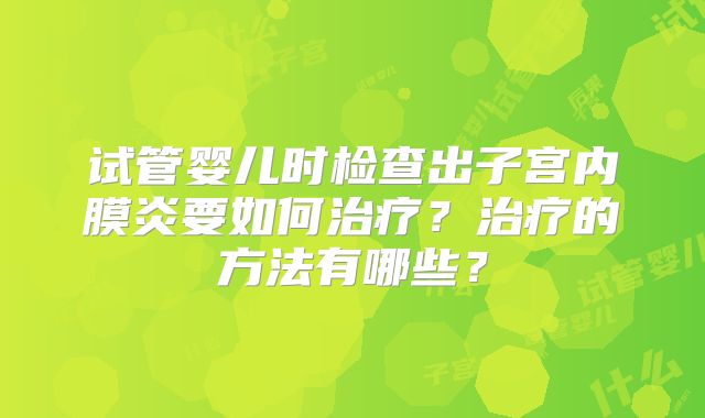 试管婴儿时检查出子宫内膜炎要如何治疗?治疗的方法有哪些?