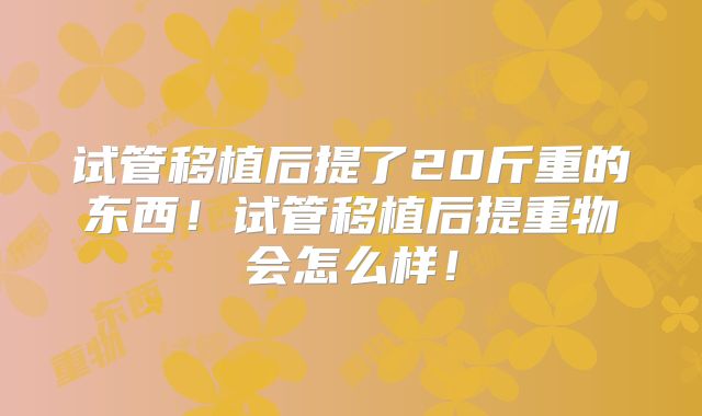 试管移植后提了20斤重的东西!试管移植后提重物会怎么样!