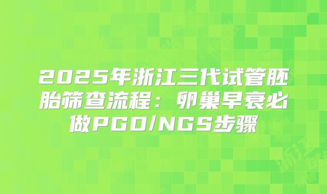 2025年浙江三代试管胚胎筛查流程：卵巢早衰必做PGD/NGS步骤