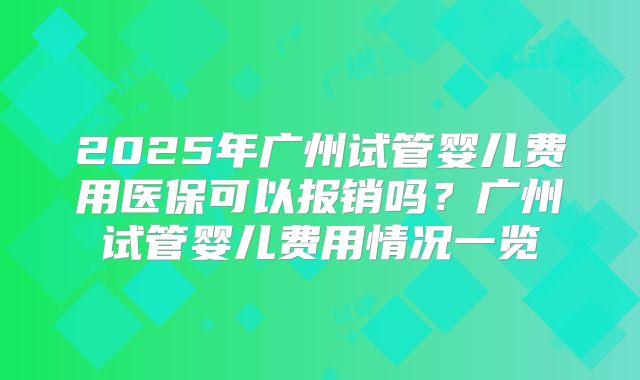 2025年广州试管婴儿费用医保可以报销吗？广州试管婴儿费用情况一览