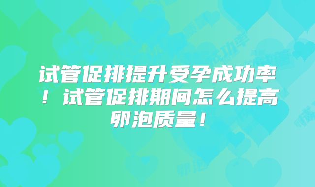 试管促排提升受孕成功率！试管促排期间怎么提高卵泡质量！