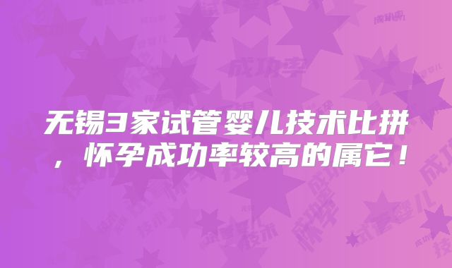 无锡3家试管婴儿技术比拼，怀孕成功率较高的属它！