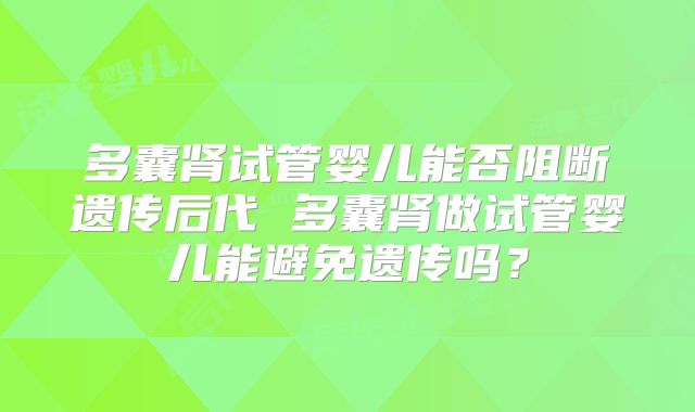 多囊肾试管婴儿能否阻断遗传后代 多囊肾做试管婴儿能避免遗传吗?