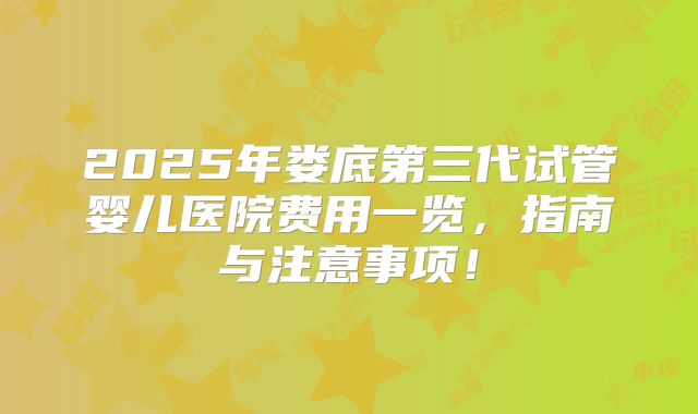 2025年娄底第三代试管婴儿医院费用一览，指南与注意事项！