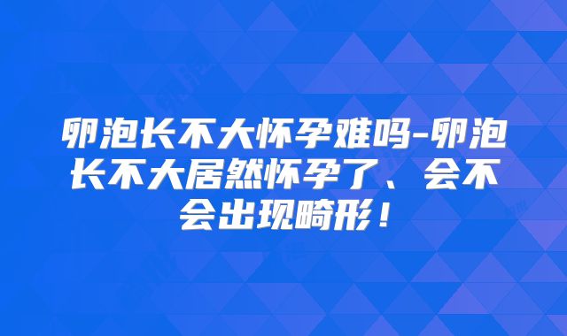 卵泡长不大怀孕难吗-卵泡长不大居然怀孕了、会不会出现畸形!