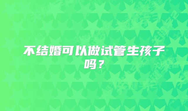 不结婚可以做试管生孩子吗？