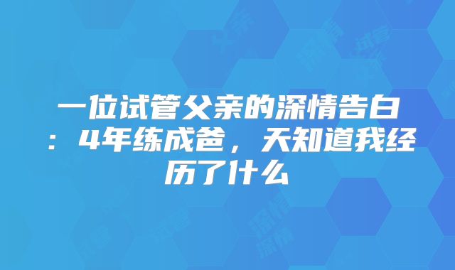 一位试管父亲的深情告白:4年练成爸,天知道我经历了什么