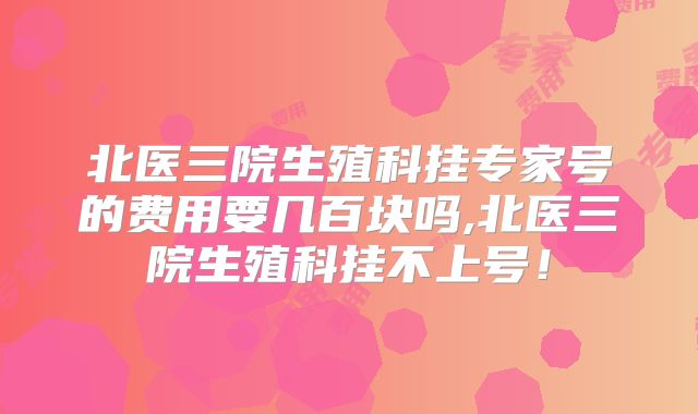 北医三院生殖科挂专家号的费用要几百块吗,北医三院生殖科挂不上号!