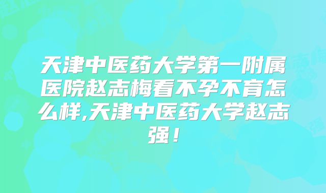 天津中医药大学第一附属医院赵志梅看不孕不育怎么样,天津中医药大学赵志强！