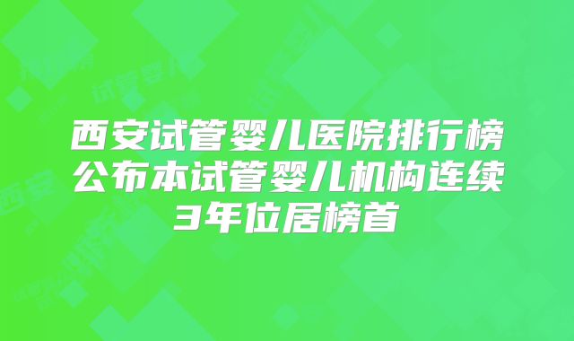 西安试管婴儿医院排行榜公布本试管婴儿机构连续3年位居榜首