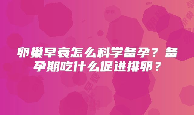 卵巢早衰怎么科学备孕?备孕期吃什么促进排卵?