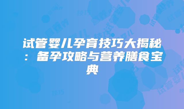 试管婴儿孕育技巧大揭秘:备孕攻略与营养膳食宝典