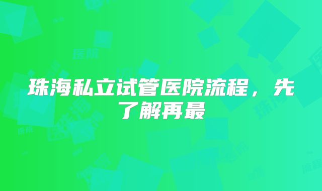 珠海私立试管医院流程，先了解再最