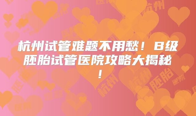 杭州试管难题不用愁！B级胚胎试管医院攻略大揭秘！
