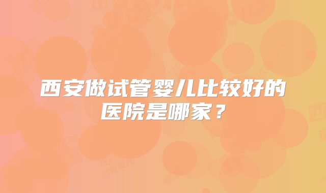 西安做试管婴儿比较好的医院是哪家？