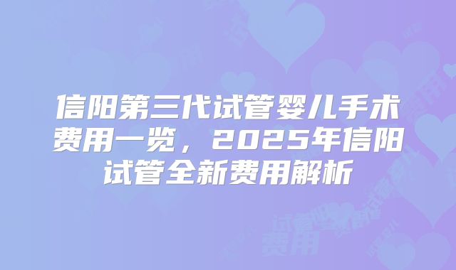 信阳第三代试管婴儿手术费用一览，2025年信阳试管全新费用解析