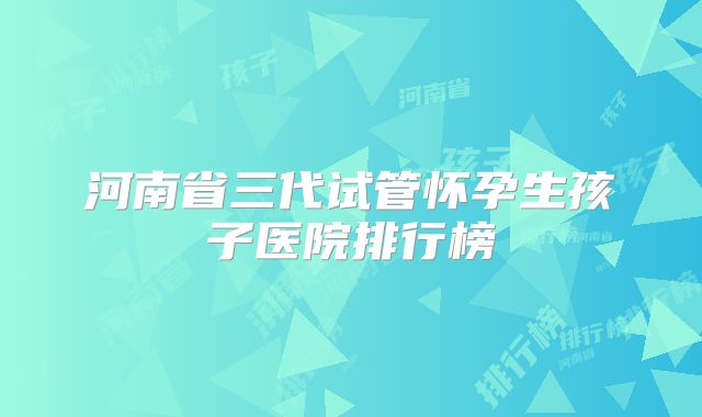 河南省三代试管怀孕生孩子医院排行榜