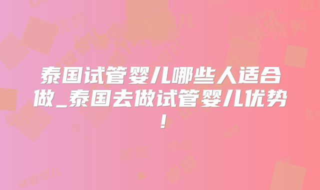 泰国试管婴儿哪些人适合做_泰国去做试管婴儿优势！