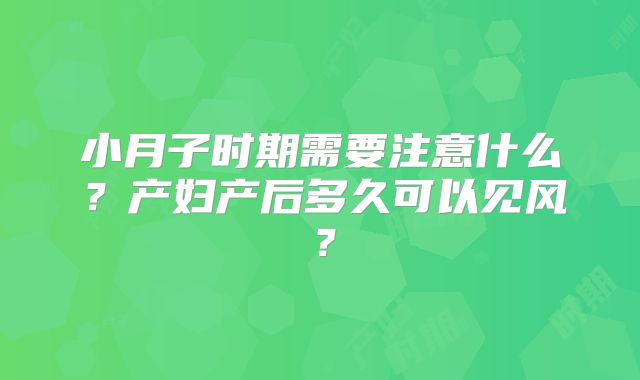 小月子时期需要注意什么?产妇产后多久可以见风?