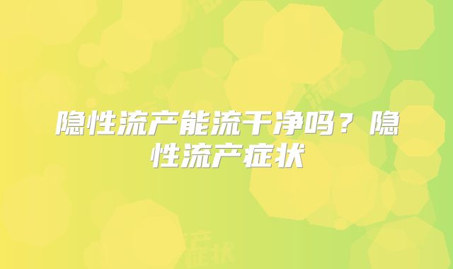 隐性流产能流干净吗?隐性流产症状