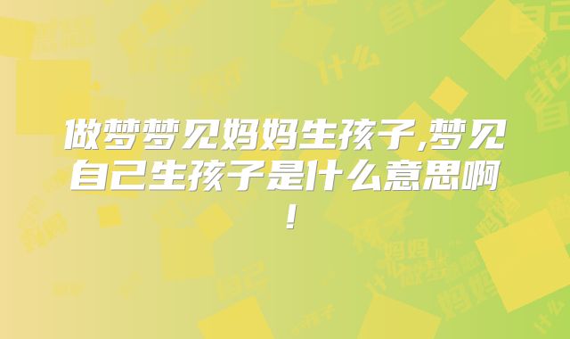 做梦梦见妈妈生孩子,梦见自己生孩子是什么意思啊！