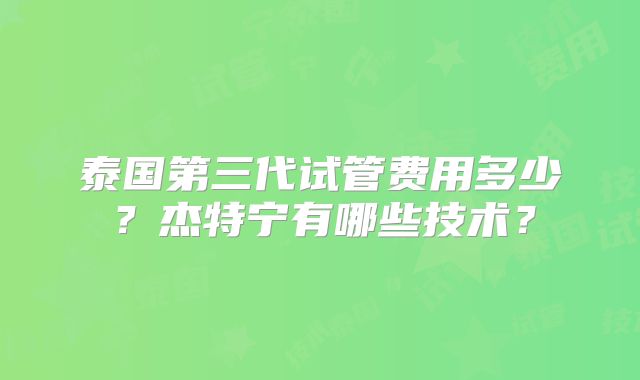 泰国第三代试管费用多少？杰特宁有哪些技术？
