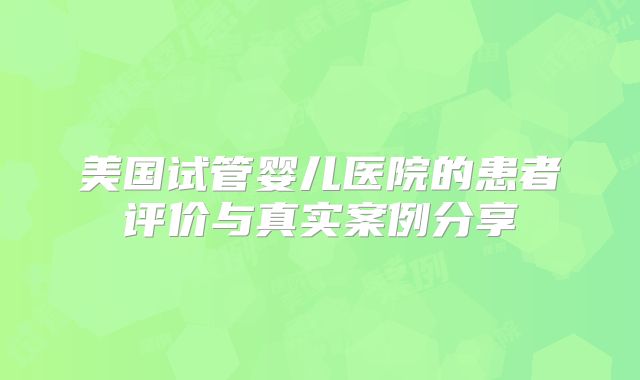 美国试管婴儿医院的患者评价与真实案例分享